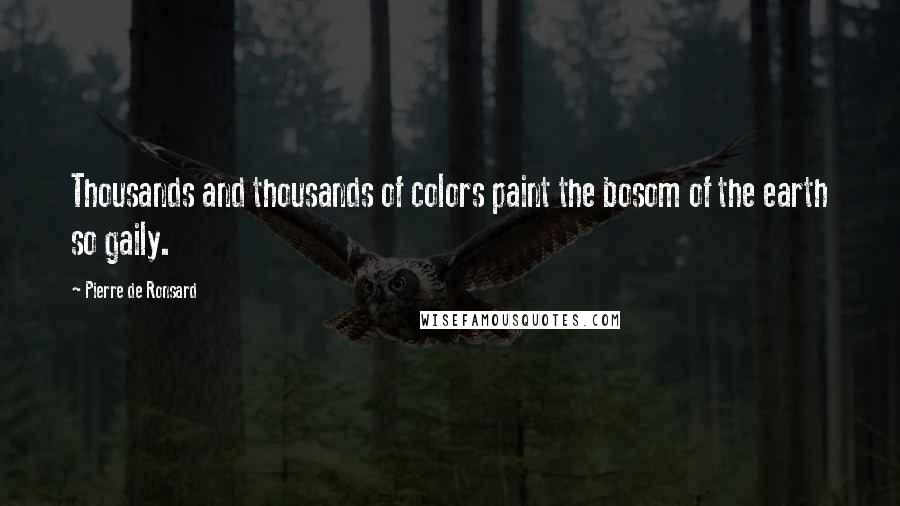 Pierre De Ronsard Quotes: Thousands and thousands of colors paint the bosom of the earth so gaily.