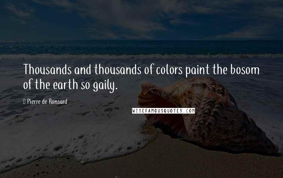 Pierre De Ronsard Quotes: Thousands and thousands of colors paint the bosom of the earth so gaily.