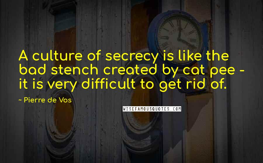 Pierre De Vos Quotes: A culture of secrecy is like the bad stench created by cat pee - it is very difficult to get rid of.