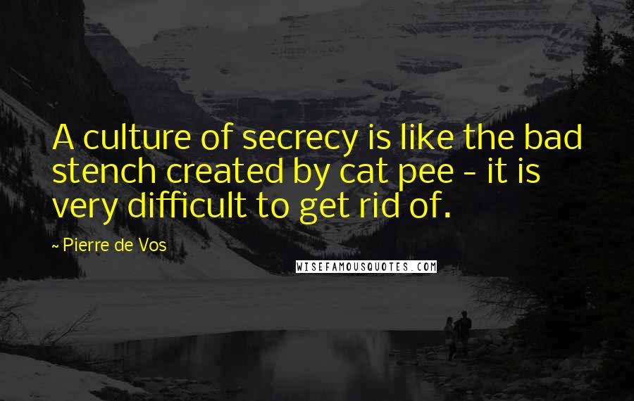 Pierre De Vos Quotes: A culture of secrecy is like the bad stench created by cat pee - it is very difficult to get rid of.
