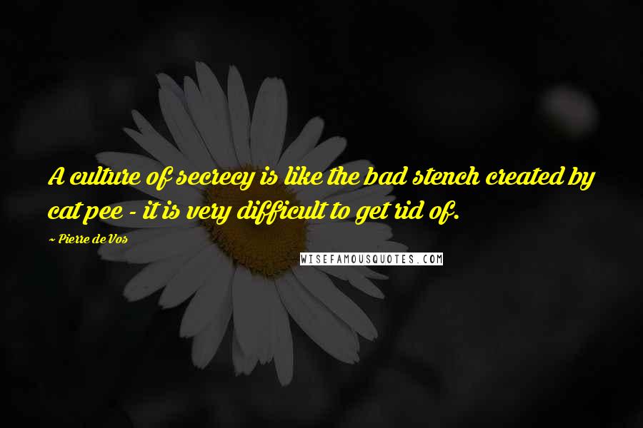 Pierre De Vos Quotes: A culture of secrecy is like the bad stench created by cat pee - it is very difficult to get rid of.