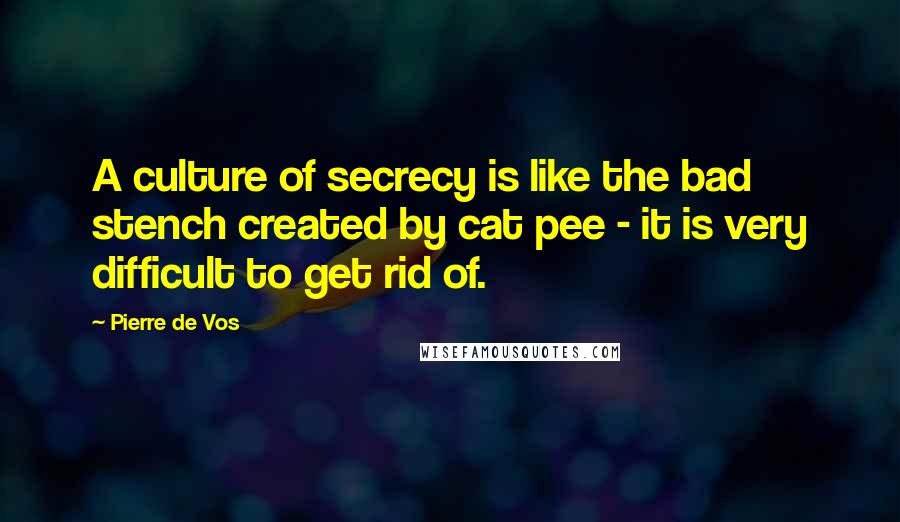 Pierre De Vos Quotes: A culture of secrecy is like the bad stench created by cat pee - it is very difficult to get rid of.