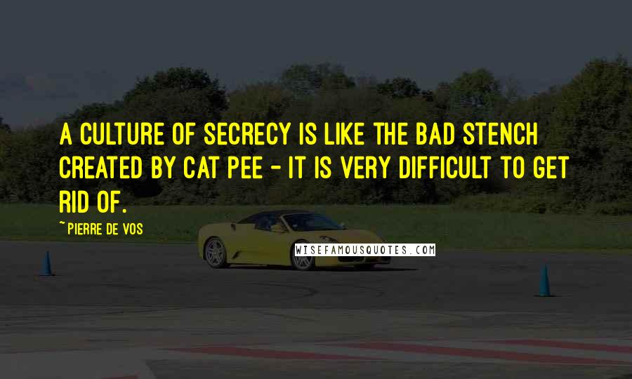 Pierre De Vos Quotes: A culture of secrecy is like the bad stench created by cat pee - it is very difficult to get rid of.