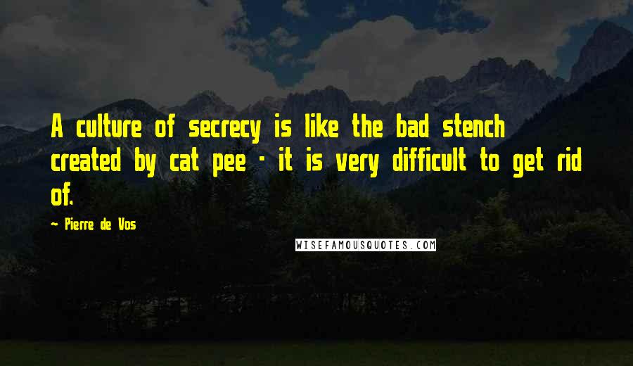 Pierre De Vos Quotes: A culture of secrecy is like the bad stench created by cat pee - it is very difficult to get rid of.