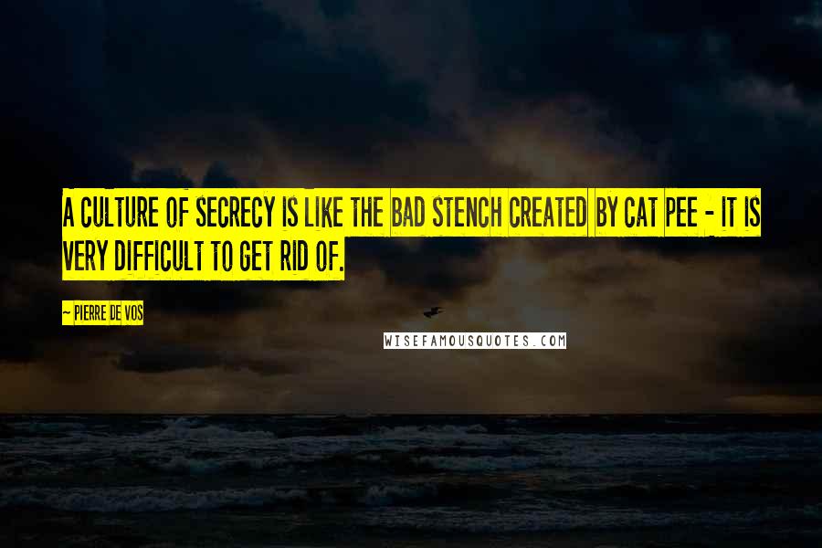 Pierre De Vos Quotes: A culture of secrecy is like the bad stench created by cat pee - it is very difficult to get rid of.