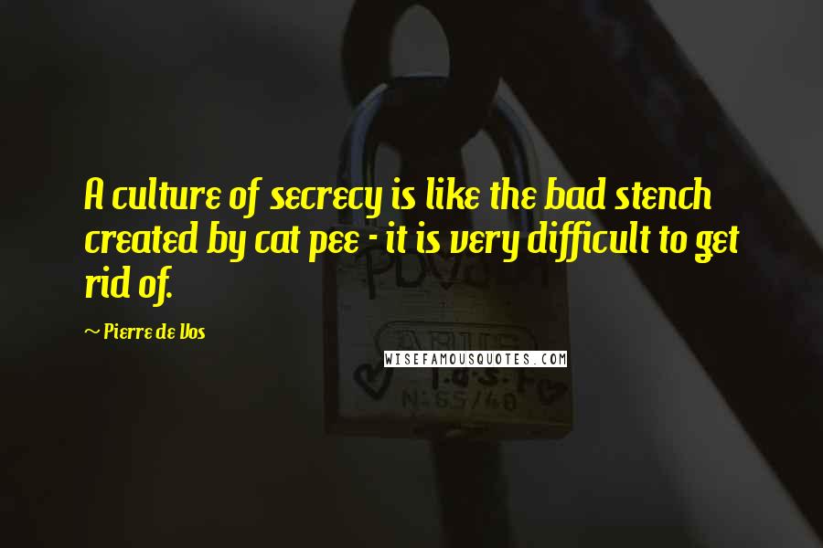 Pierre De Vos Quotes: A culture of secrecy is like the bad stench created by cat pee - it is very difficult to get rid of.