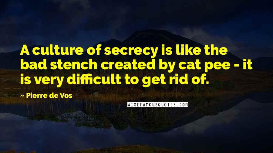 Pierre De Vos Quotes: A culture of secrecy is like the bad stench created by cat pee - it is very difficult to get rid of.