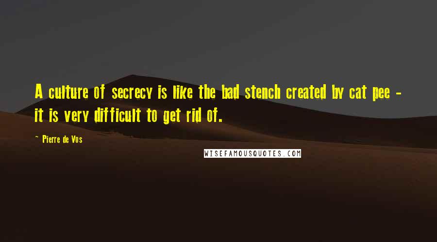 Pierre De Vos Quotes: A culture of secrecy is like the bad stench created by cat pee - it is very difficult to get rid of.