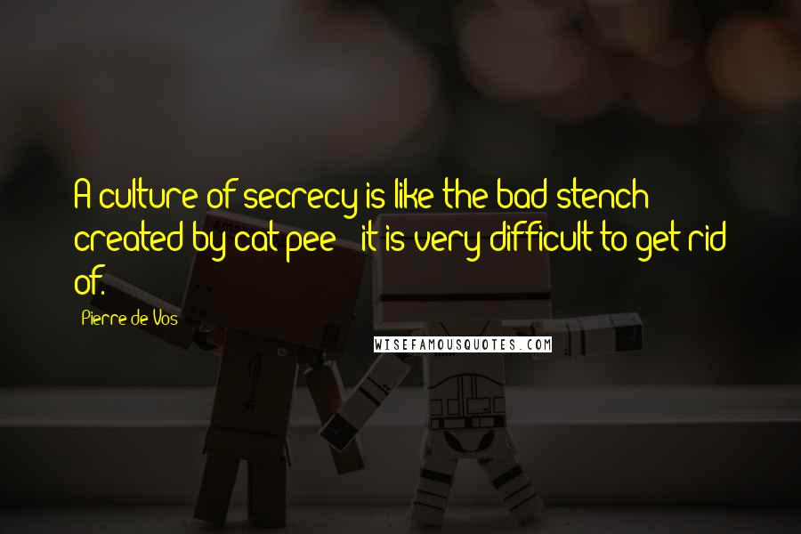 Pierre De Vos Quotes: A culture of secrecy is like the bad stench created by cat pee - it is very difficult to get rid of.