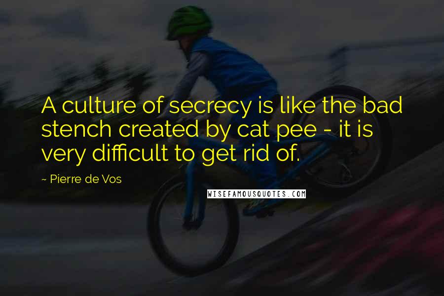 Pierre De Vos Quotes: A culture of secrecy is like the bad stench created by cat pee - it is very difficult to get rid of.