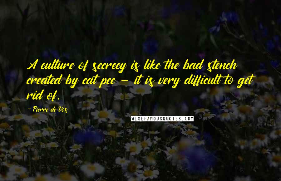 Pierre De Vos Quotes: A culture of secrecy is like the bad stench created by cat pee - it is very difficult to get rid of.