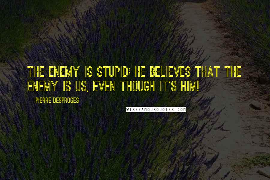 Pierre Desproges Quotes: The enemy is stupid: he believes that the enemy is us, even though it's him!