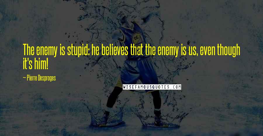 Pierre Desproges Quotes: The enemy is stupid: he believes that the enemy is us, even though it's him!