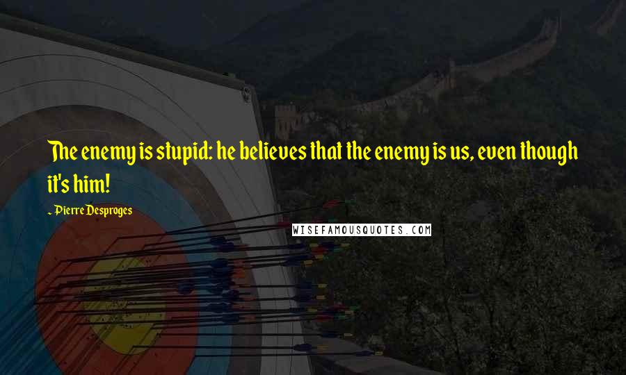 Pierre Desproges Quotes: The enemy is stupid: he believes that the enemy is us, even though it's him!