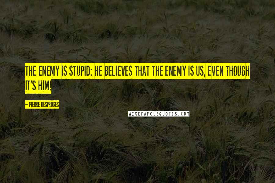 Pierre Desproges Quotes: The enemy is stupid: he believes that the enemy is us, even though it's him!