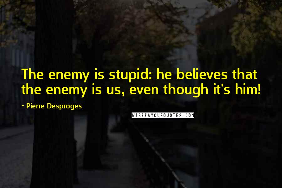 Pierre Desproges Quotes: The enemy is stupid: he believes that the enemy is us, even though it's him!