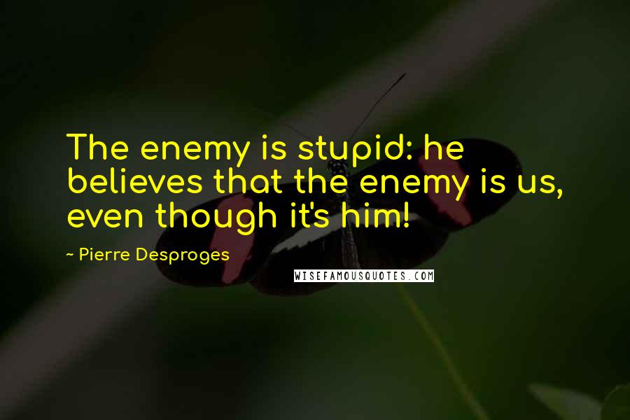 Pierre Desproges Quotes: The enemy is stupid: he believes that the enemy is us, even though it's him!