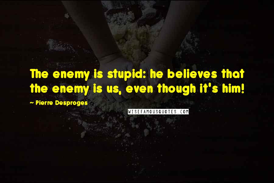 Pierre Desproges Quotes: The enemy is stupid: he believes that the enemy is us, even though it's him!