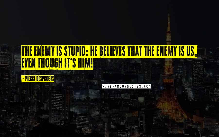 Pierre Desproges Quotes: The enemy is stupid: he believes that the enemy is us, even though it's him!