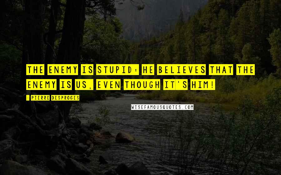 Pierre Desproges Quotes: The enemy is stupid: he believes that the enemy is us, even though it's him!