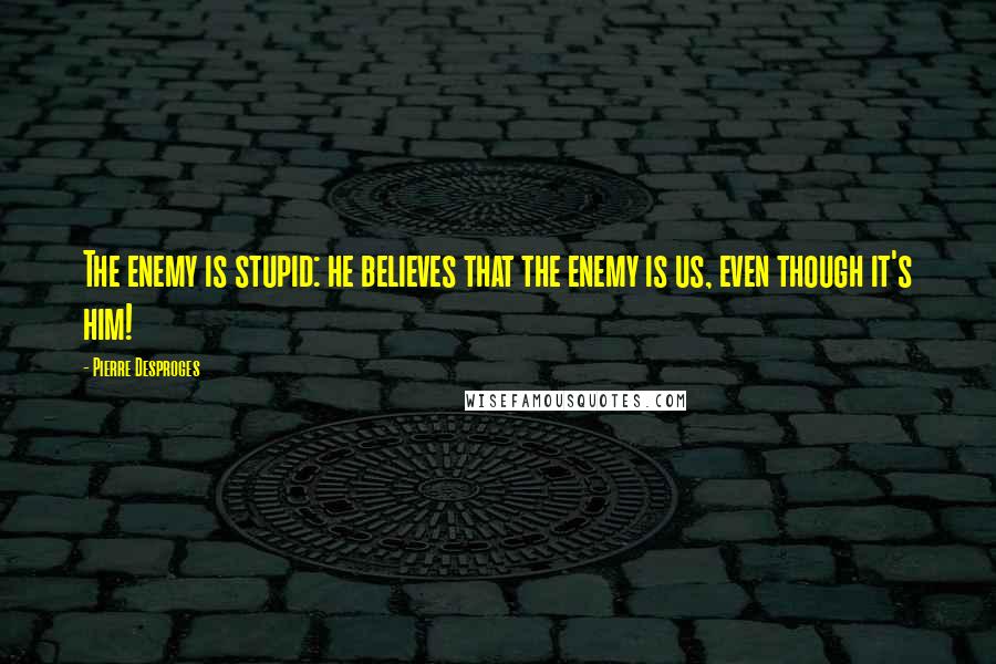 Pierre Desproges Quotes: The enemy is stupid: he believes that the enemy is us, even though it's him!