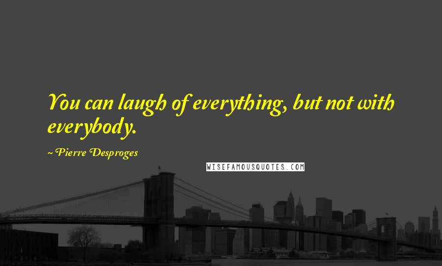 Pierre Desproges Quotes: You can laugh of everything, but not with everybody.