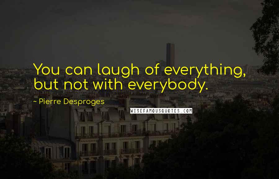 Pierre Desproges Quotes: You can laugh of everything, but not with everybody.