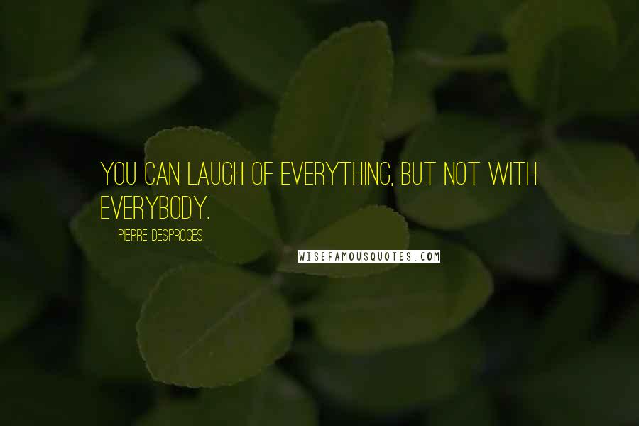 Pierre Desproges Quotes: You can laugh of everything, but not with everybody.