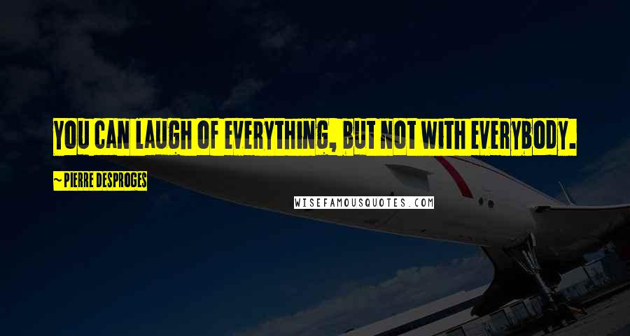Pierre Desproges Quotes: You can laugh of everything, but not with everybody.