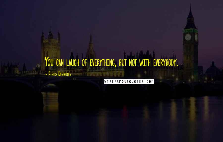 Pierre Desproges Quotes: You can laugh of everything, but not with everybody.