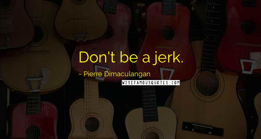 Pierre Dimaculangan Quotes: Don't be a jerk.