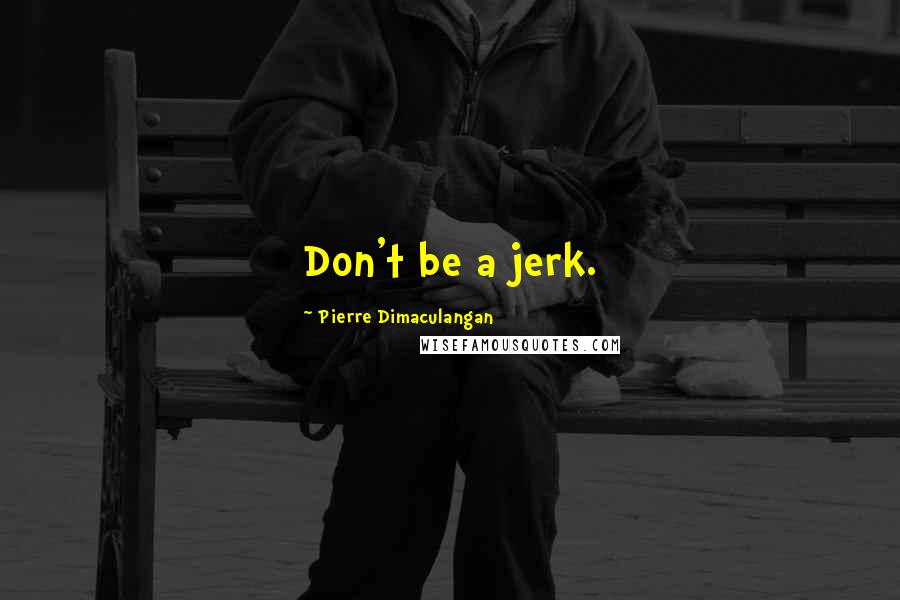 Pierre Dimaculangan Quotes: Don't be a jerk.