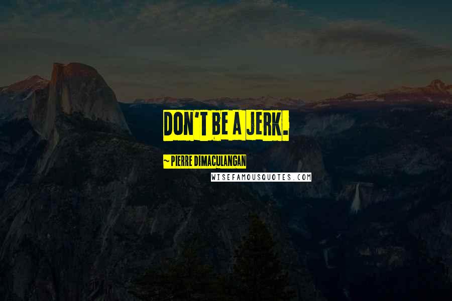 Pierre Dimaculangan Quotes: Don't be a jerk.