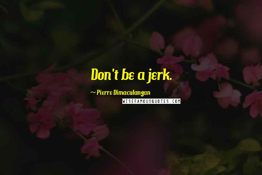 Pierre Dimaculangan Quotes: Don't be a jerk.