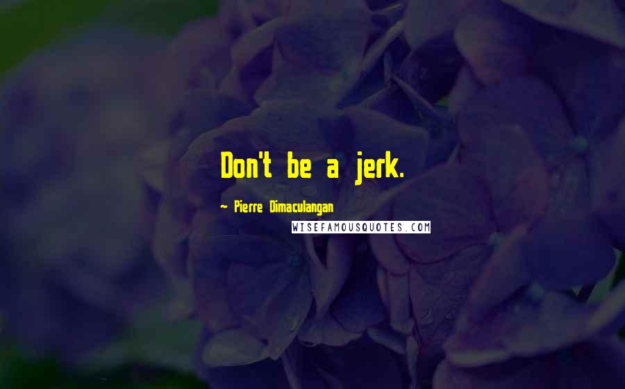 Pierre Dimaculangan Quotes: Don't be a jerk.