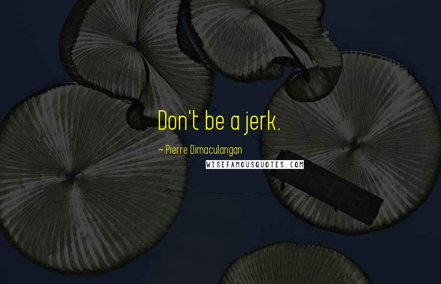 Pierre Dimaculangan Quotes: Don't be a jerk.