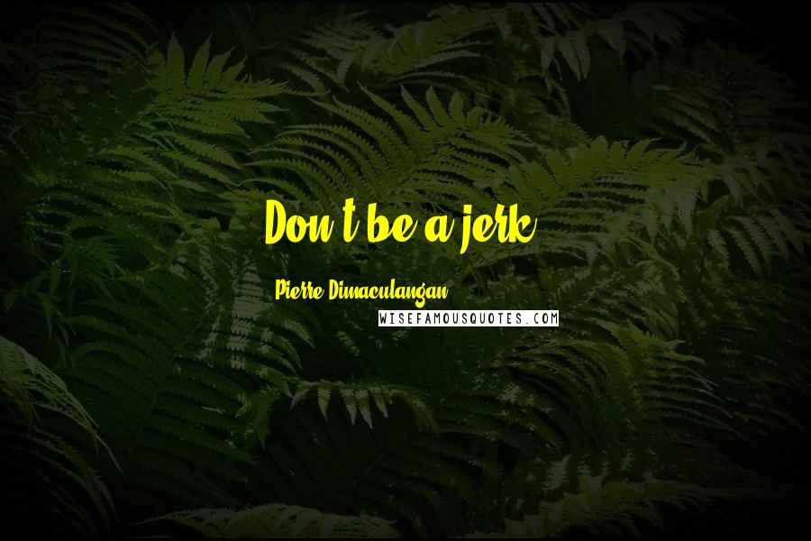 Pierre Dimaculangan Quotes: Don't be a jerk.