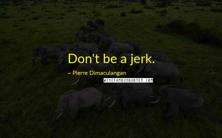 Pierre Dimaculangan Quotes: Don't be a jerk.