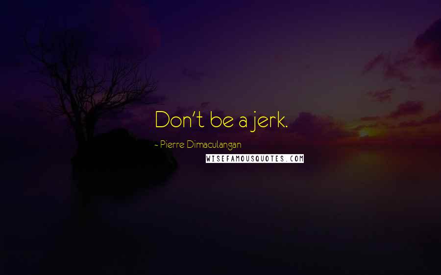 Pierre Dimaculangan Quotes: Don't be a jerk.