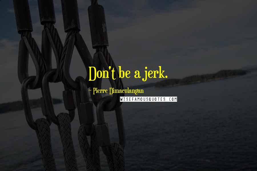 Pierre Dimaculangan Quotes: Don't be a jerk.