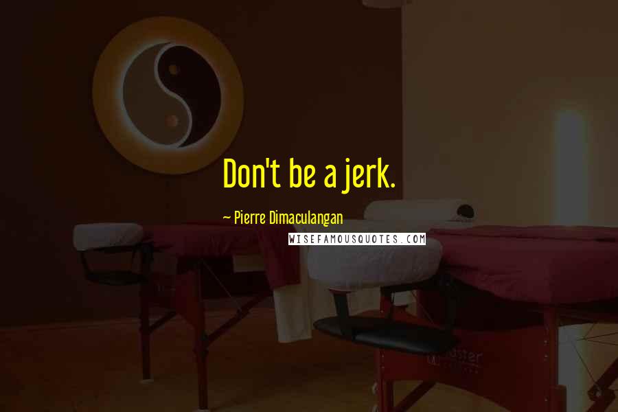 Pierre Dimaculangan Quotes: Don't be a jerk.