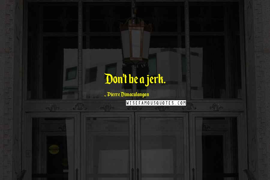 Pierre Dimaculangan Quotes: Don't be a jerk.