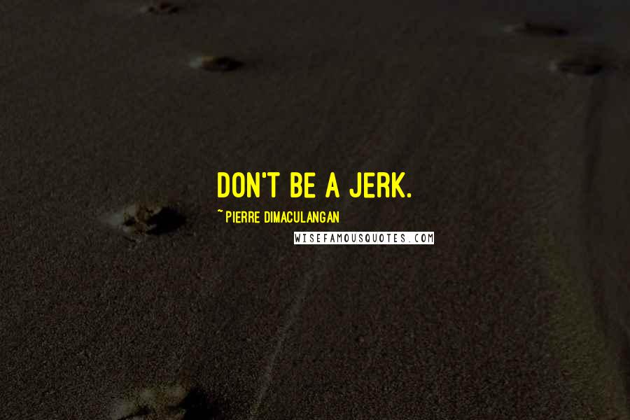 Pierre Dimaculangan Quotes: Don't be a jerk.