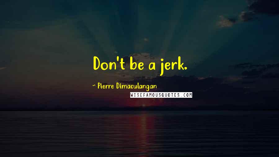 Pierre Dimaculangan Quotes: Don't be a jerk.