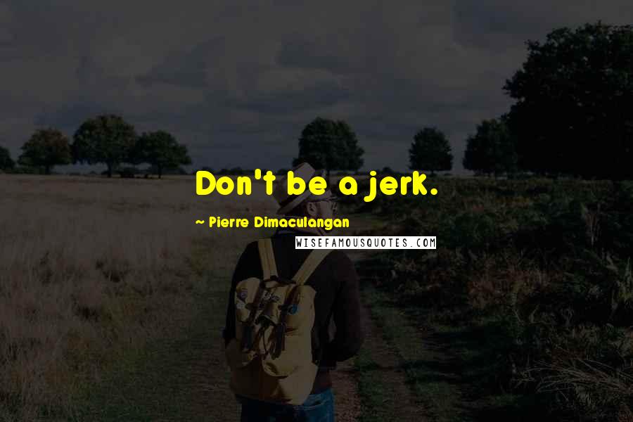 Pierre Dimaculangan Quotes: Don't be a jerk.