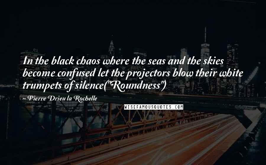 Pierre Drieu La Rochelle Quotes: In the black chaos where the seas and the skies become confused let the projectors blow their white trumpets of silence("Roundness")