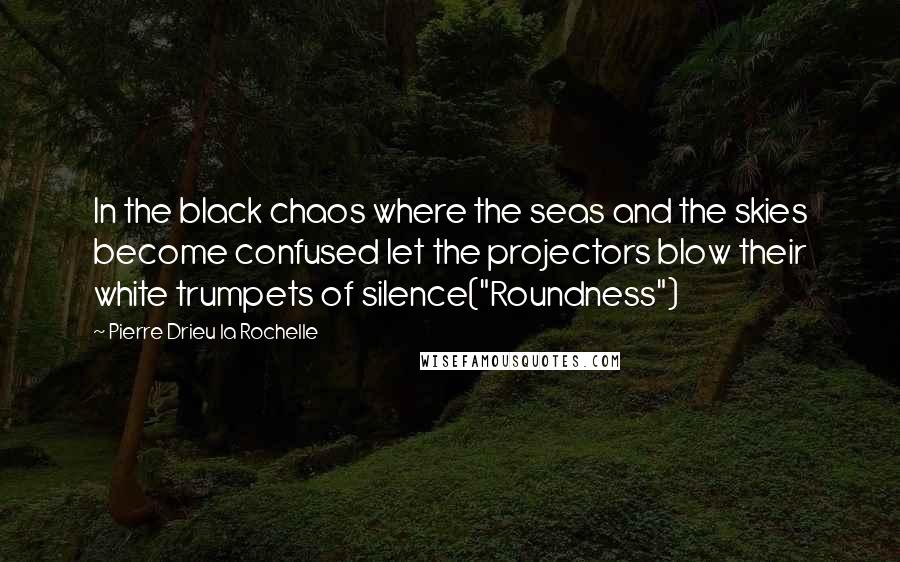 Pierre Drieu La Rochelle Quotes: In the black chaos where the seas and the skies become confused let the projectors blow their white trumpets of silence("Roundness")