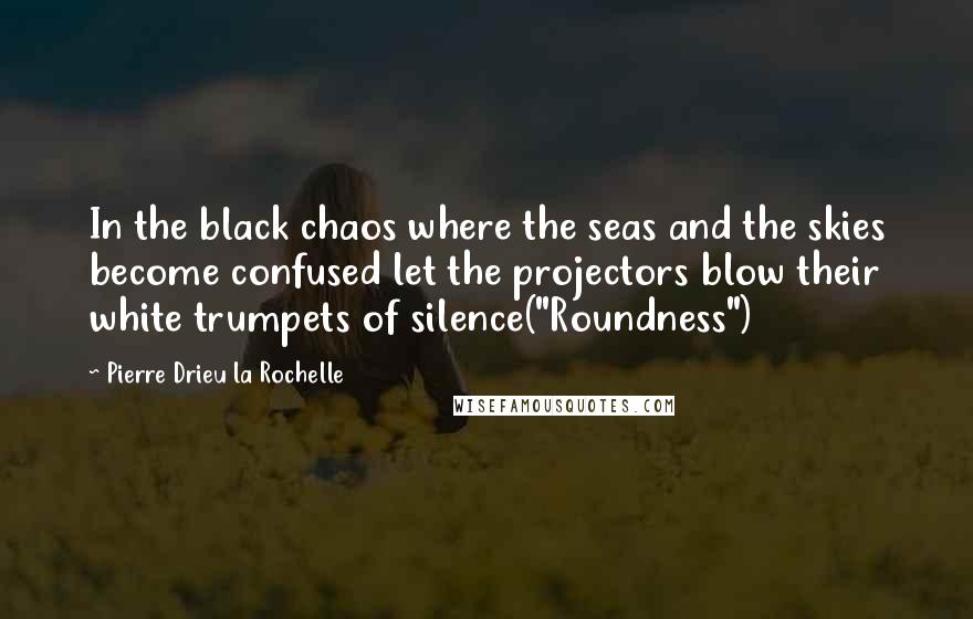 Pierre Drieu La Rochelle Quotes: In the black chaos where the seas and the skies become confused let the projectors blow their white trumpets of silence("Roundness")