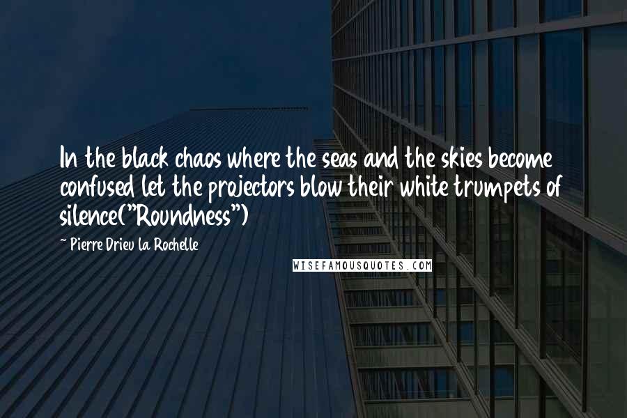 Pierre Drieu La Rochelle Quotes: In the black chaos where the seas and the skies become confused let the projectors blow their white trumpets of silence("Roundness")