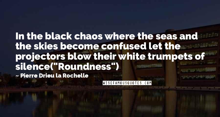 Pierre Drieu La Rochelle Quotes: In the black chaos where the seas and the skies become confused let the projectors blow their white trumpets of silence("Roundness")